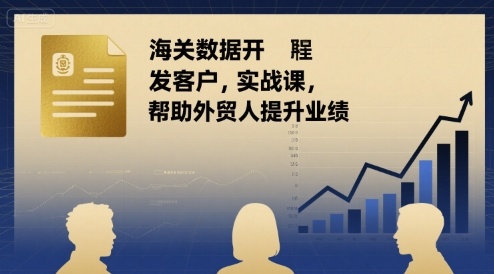 海关数据开发客户实战课，帮助外贸人提升业绩-晓有财道