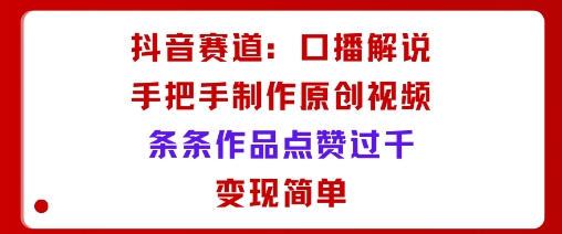 抖音赛道：口播解说，手把手教你制作原创视频，条条作品点赞过千，变现简单-晓有财道